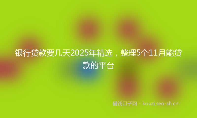 银行贷款要几天2025年精选，整理5个11月能贷款的平台