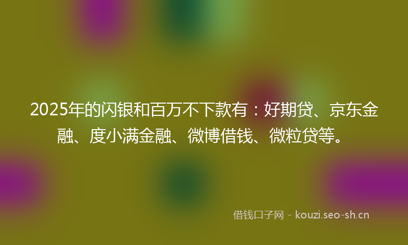 2025年的闪银和百万不下款有：好期贷、京东金融、度小满金融、微博借钱、微粒贷等。