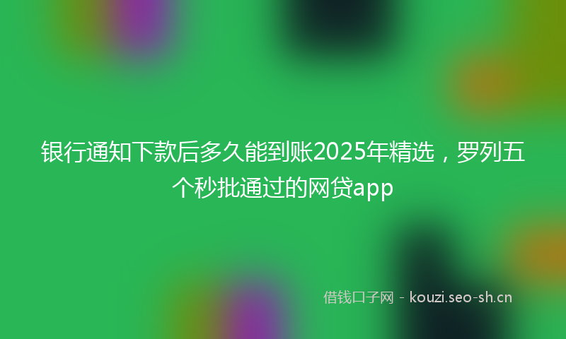 银行通知下款后多久能到账2025年精选，罗列五个秒批通过的网贷app