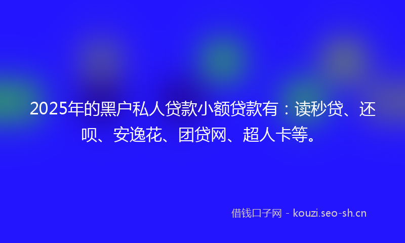 2025年的黑户私人贷款小额贷款有:读秒贷、还呗、安逸花、团贷网、超人卡等。