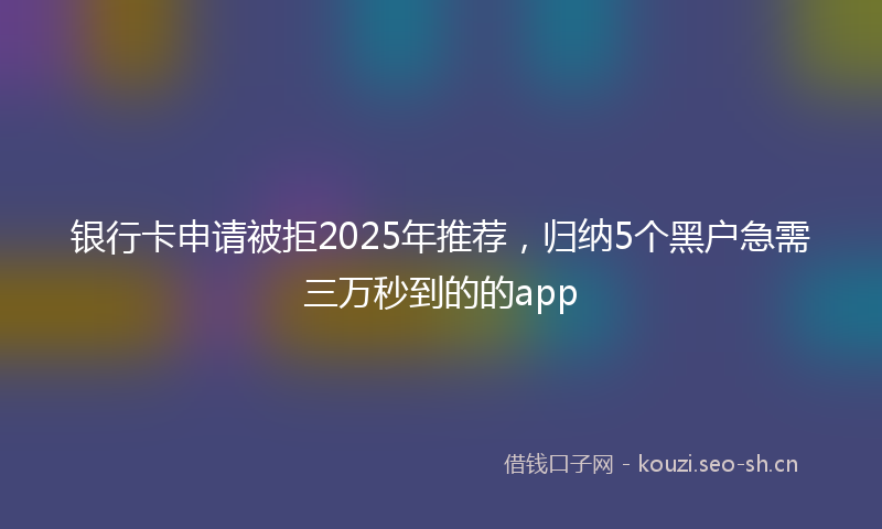 银行卡申请被拒2025年推荐，归纳5个黑户急需三万秒到的的app