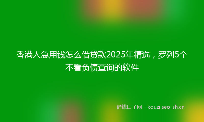 香港人急用钱怎么借贷款2025年精选，罗列5个不看负债查询的软件