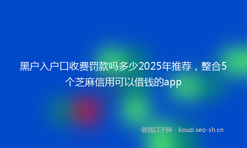 黑户入户口收费罚款吗多少2025年推荐，整合5个芝麻信用可以借钱的app