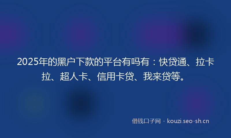 2025年的黑户下款的平台有吗有：快贷通、拉卡拉、超人卡、信用卡贷、我来贷等。