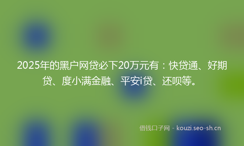 2025年的黑户网贷必下20万元有：快贷通、好期贷、度小满金融、平安i贷、还呗等。