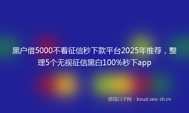 黑户借5000不看征信秒下款平台2025年推荐，整理5个无视征信黑白100%秒下app