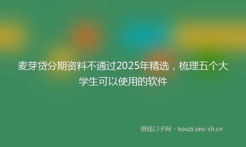 麦芽贷分期资料不通过2025年精选，梳理五个大学生可以使用的软件
