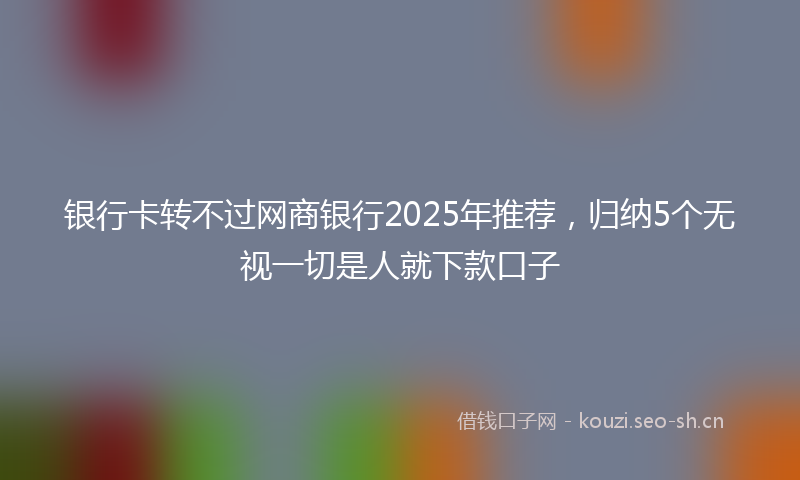 银行卡转不过网商银行2025年推荐，归纳5个无视一切是人就下款口子