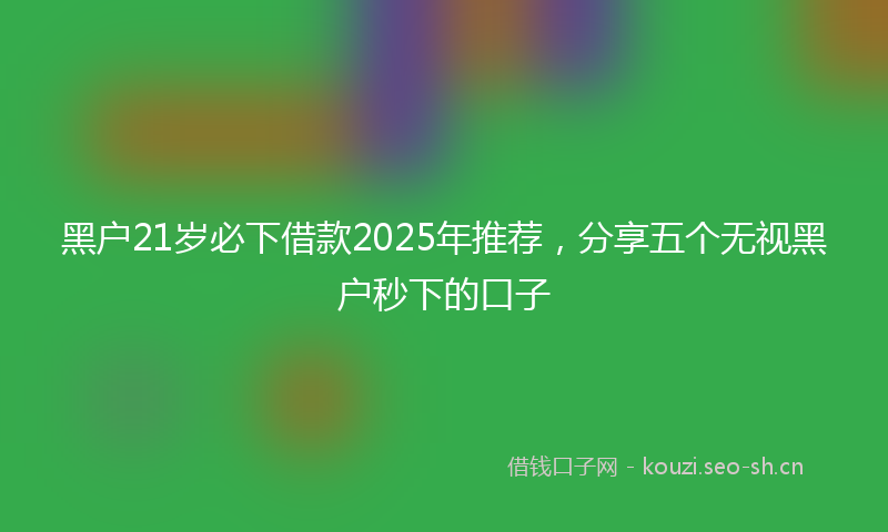 黑户21岁必下借款2025年推荐，分享五个无视黑户秒下的口子