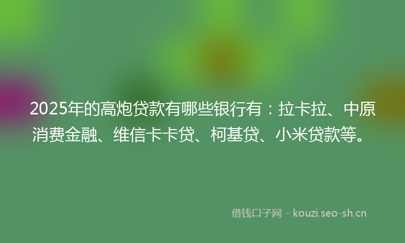 2025年的高炮贷款有哪些银行有：拉卡拉、中原消费金融、维信卡卡贷、柯基贷、小米贷款等。