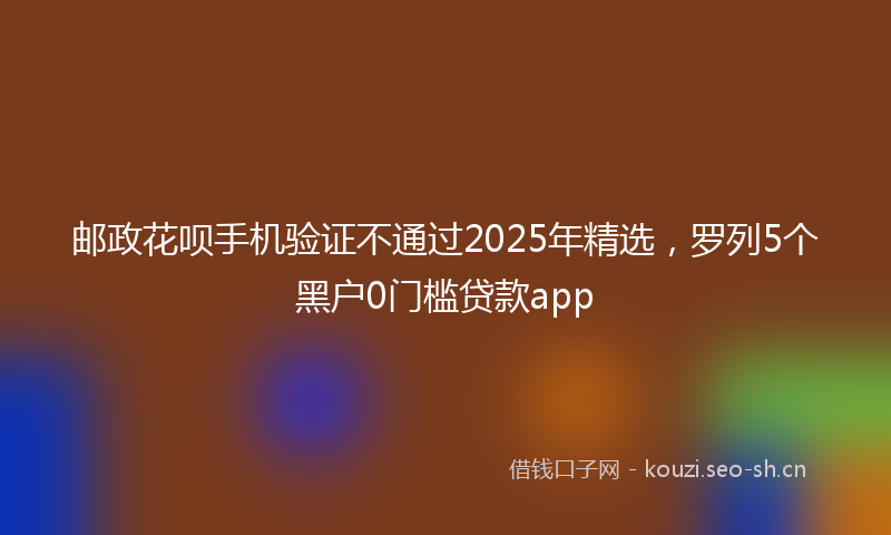 邮政花呗手机验证不通过2025年精选,罗列5个黑户0门槛贷款app