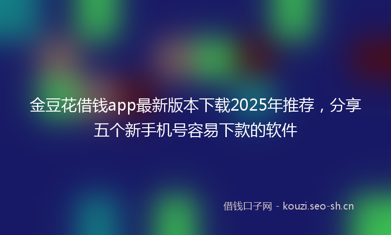 金豆花借钱app最新版本下载2025年推荐,分享五个新手机号容易下款的软件