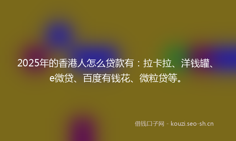 2025年的香港人怎么贷款有:拉卡拉、洋钱罐、e微贷、百度有钱花、微粒贷等。