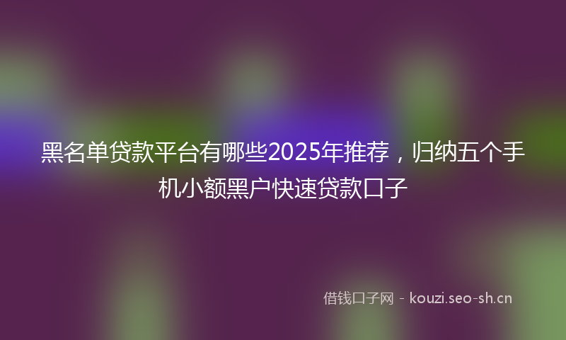 黑名单贷款平台有哪些2025年推荐，归纳五个手机小额黑户快速贷款口子