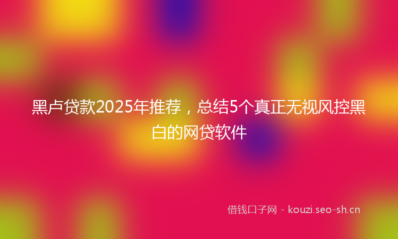黑卢贷款2025年推荐，总结5个真正无视风控黑白的网贷软件