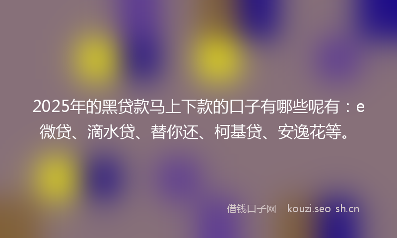 2025年的黑贷款马上下款的口子有哪些呢有：e微贷、滴水贷、替你还、柯基贷、安逸花等。