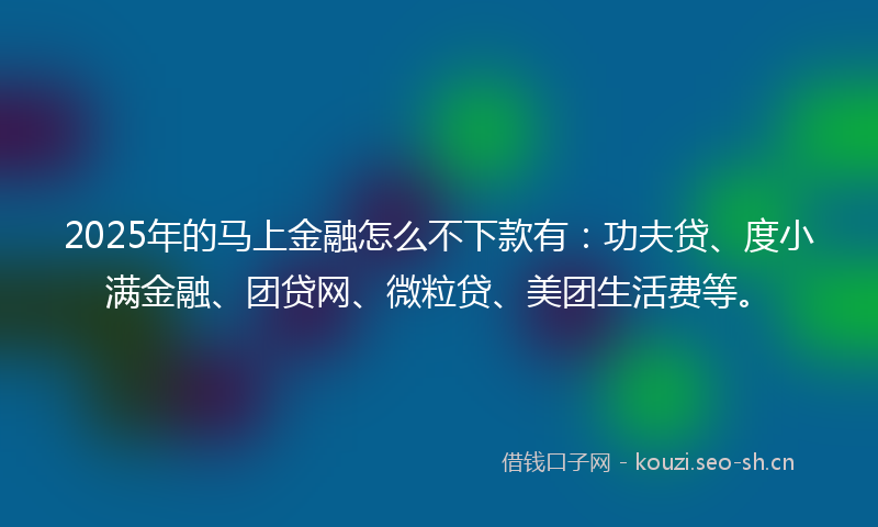 2025年的马上金融怎么不下款有：功夫贷、度小满金融、团贷网、微粒贷、美团生活费等。