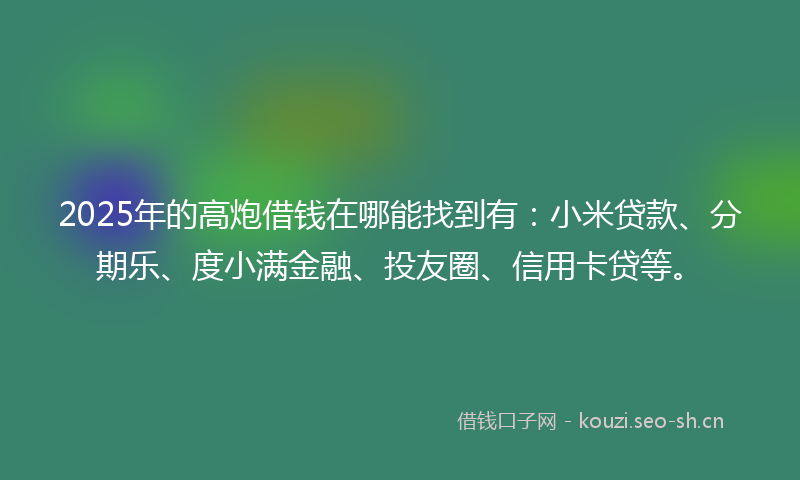 2025年的高炮借钱在哪能找到有：小米贷款、分期乐、度小满金融、投友圈、信用卡贷等。