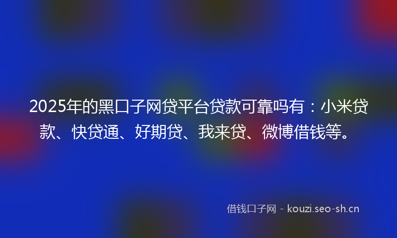 2025年的黑口子网贷平台贷款可靠吗有：小米贷款、快贷通、好期贷、我来贷、微博借钱等。