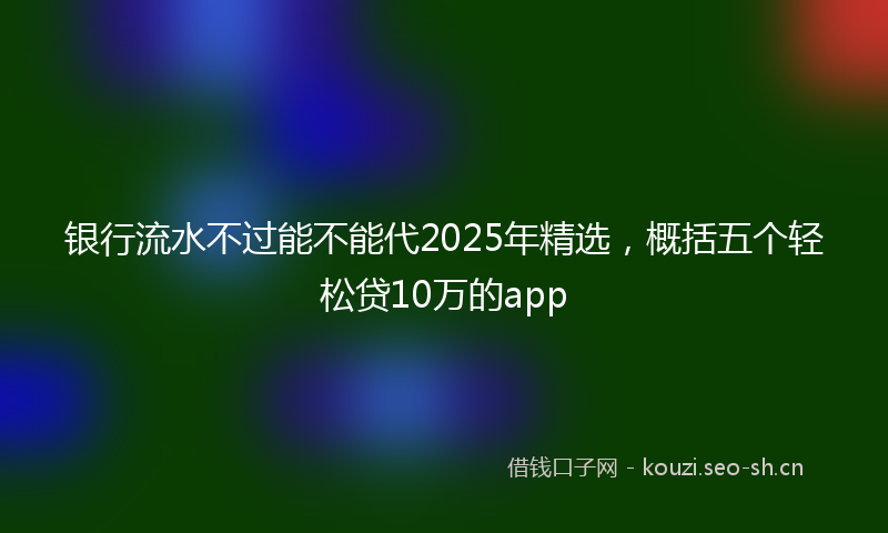 银行流水不过能不能代2025年精选，概括五个轻松贷10万的app