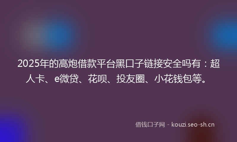 2025年的高炮借款平台黑口子链接安全吗有：超人卡、e微贷、花呗、投友圈、小花钱包等。