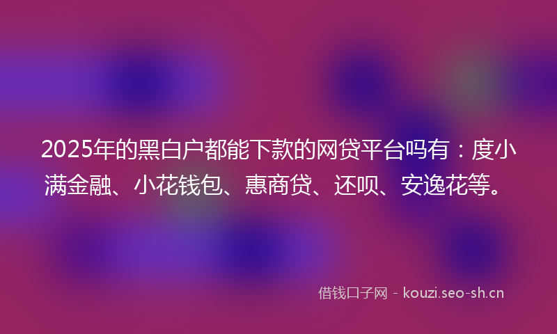 2025年的黑白户都能下款的网贷平台吗有：度小满金融、小花钱包、惠商贷、还呗、安逸花等。