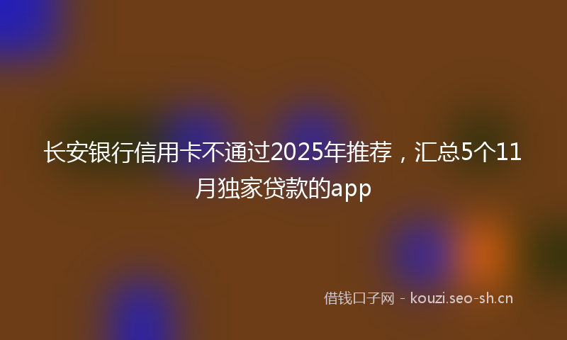 长安银行信用卡不通过2025年推荐，汇总5个11月独家贷款的app