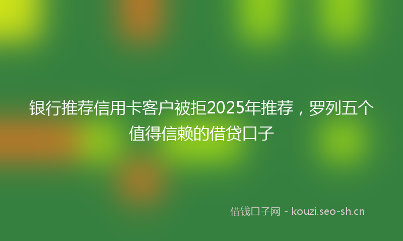 银行推荐信用卡客户被拒2025年推荐，罗列五个值得信赖的借贷口子