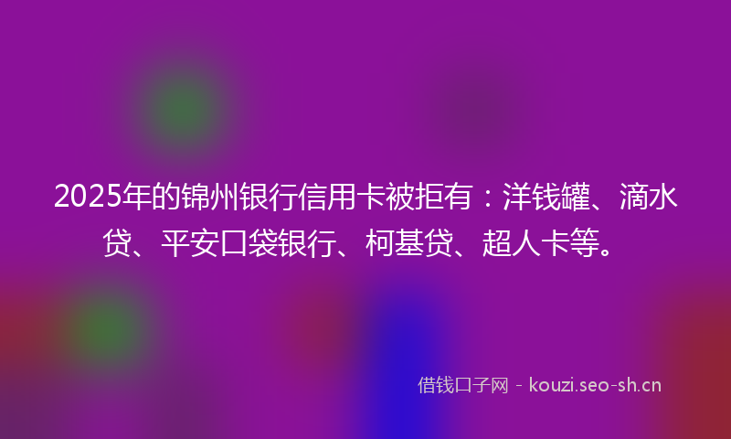 2025年的锦州银行信用卡被拒有:洋钱罐、滴水贷、平安口袋银行、柯基贷、超人卡等。