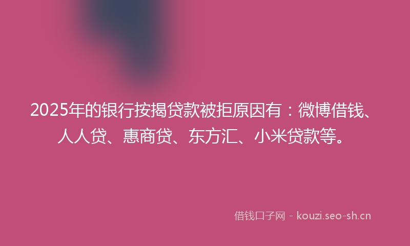 2025年的银行按揭贷款被拒原因有:微博借钱、人人贷、惠商贷、东方汇、小米贷款等。