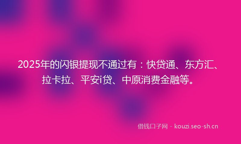 2025年的闪银提现不通过有：快贷通、东方汇、拉卡拉、平安i贷、中原消费金融等。