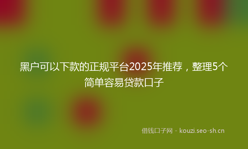 黑户可以下款的正规平台2025年推荐，整理5个简单容易贷款口子