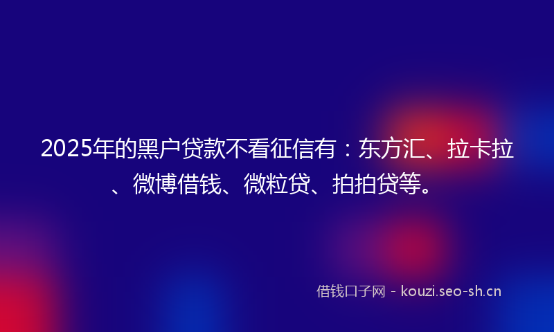 2025年的黑户贷款不看征信有：东方汇、拉卡拉、微博借钱、微粒贷、拍拍贷等。