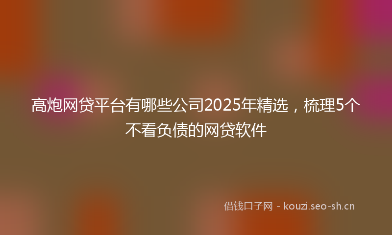 高炮网贷平台有哪些公司2025年精选，梳理5个不看负债的网贷软件