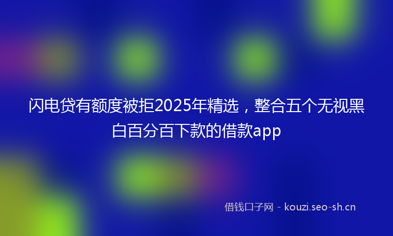 闪电贷有额度被拒2025年精选，整合五个无视黑白百分百下款的借款app