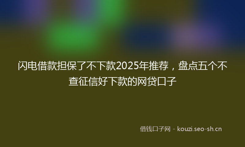 闪电借款担保了不下款2025年推荐，盘点五个不查征信好下款的网贷口子