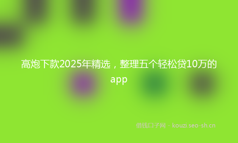 高炮下款2025年精选，整理五个轻松贷10万的app