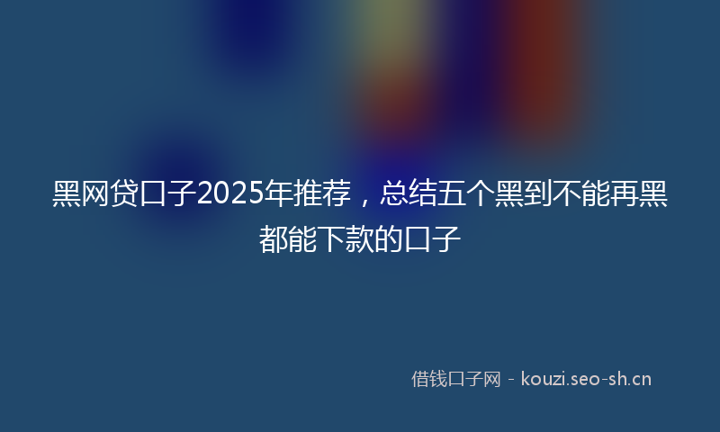 黑网贷口子2025年推荐，总结五个黑到不能再黑都能下款的口子