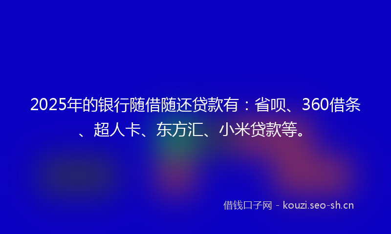 2025年的银行随借随还贷款有：省呗、360借条、超人卡、东方汇、小米贷款等。
