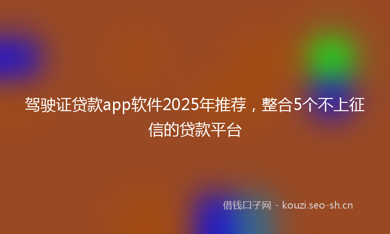 驾驶证贷款app软件2025年推荐,整合5个不上征信的贷款平台