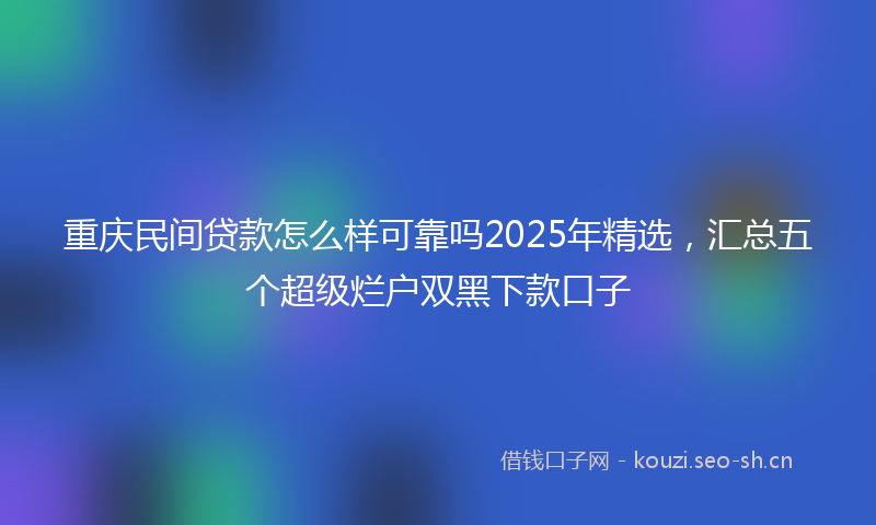 重庆民间贷款怎么样可靠吗2025年精选，汇总五个超级烂户双黑下款口子