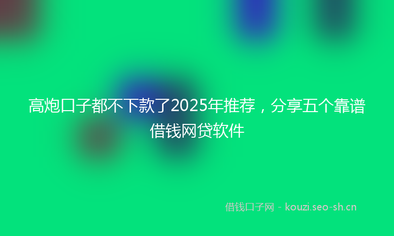 高炮口子都不下款了2025年推荐，分享五个靠谱借钱网贷软件
