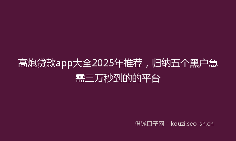 高炮贷款app大全2025年推荐，归纳五个黑户急需三万秒到的的平台