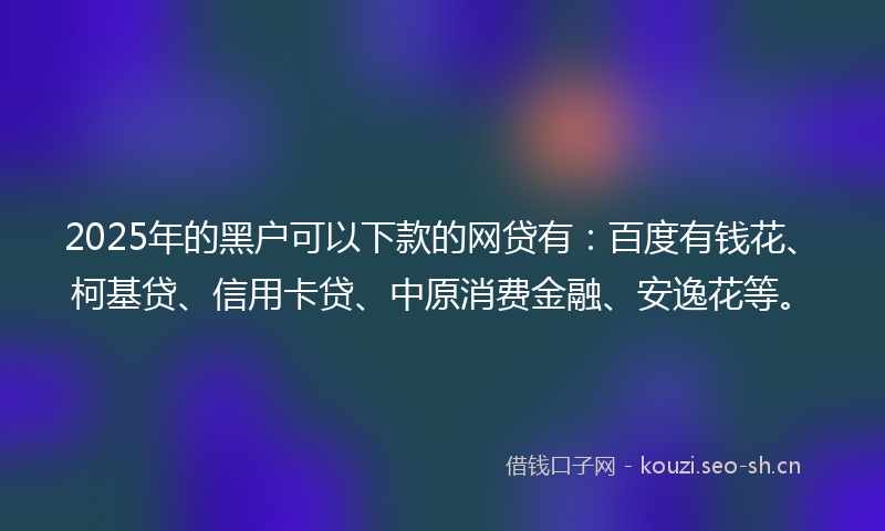 2025年的黑户可以下款的网贷有:百度有钱花、柯基贷、信用卡贷、中原消费金融、安逸花等。