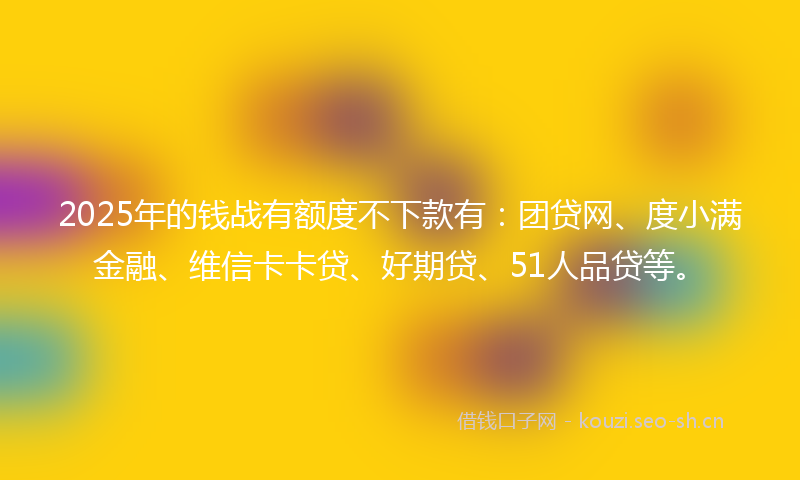 2025年的钱战有额度不下款有:团贷网、度小满金融、维信卡卡贷、好期贷、51人品贷等。