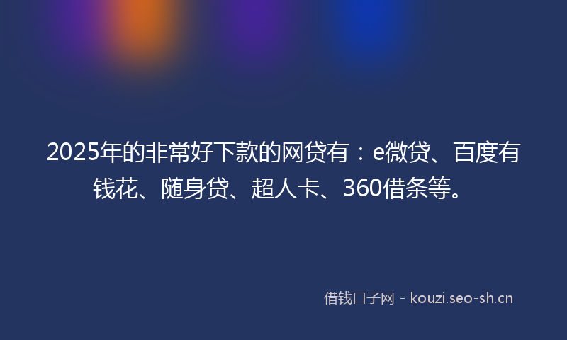2025年的非常好下款的网贷有：e微贷、百度有钱花、随身贷、超人卡、360借条等。