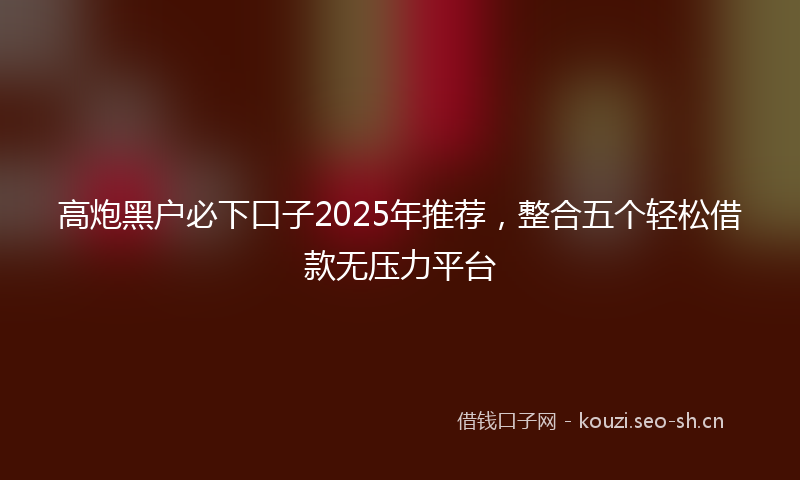 高炮黑户必下口子2025年推荐，整合五个轻松借款无压力平台