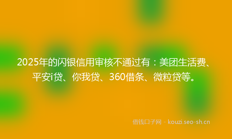 2025年的闪银信用审核不通过有：美团生活费、平安i贷、你我贷、360借条、微粒贷等。