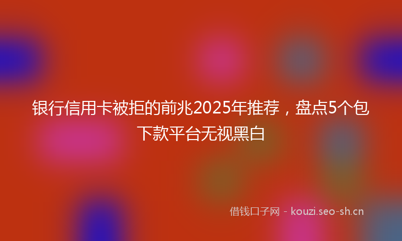 银行信用卡被拒的前兆2025年推荐，盘点5个包下款平台无视黑白