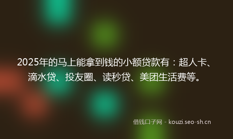 2025年的马上能拿到钱的小额贷款有：超人卡、滴水贷、投友圈、读秒贷、美团生活费等。